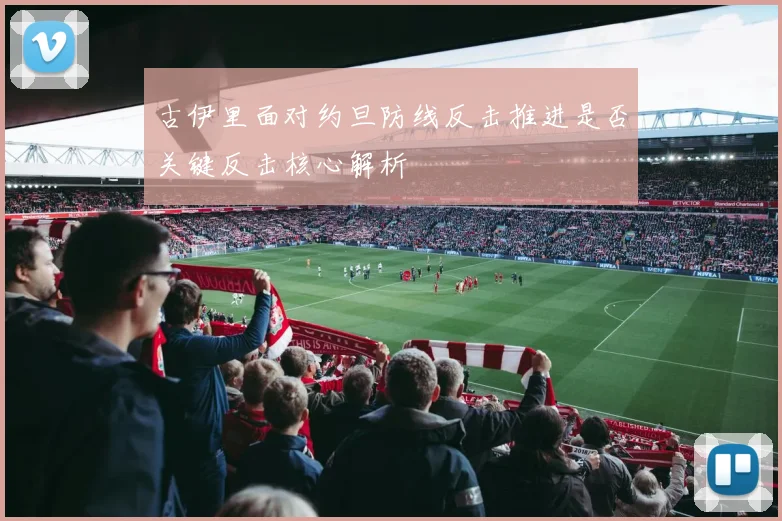 古伊里面对约旦防线反击推进是否关键反击核心解析