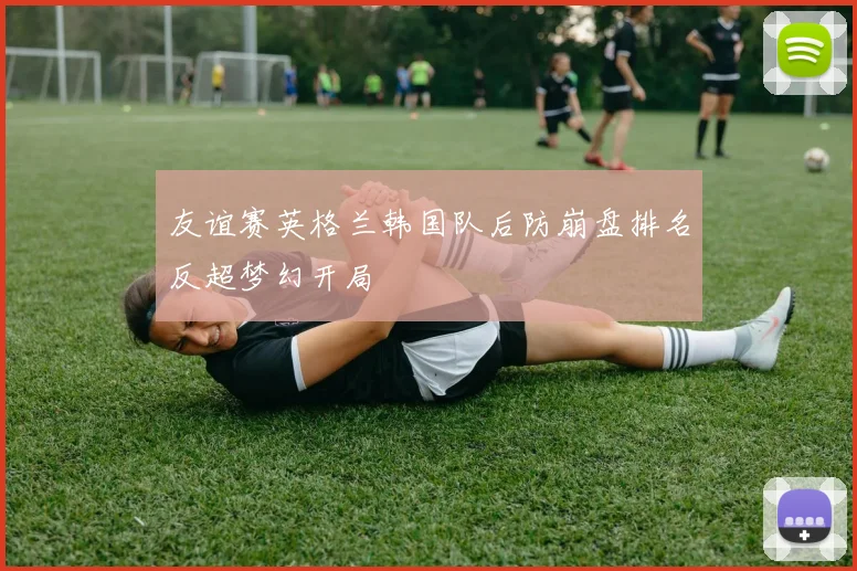 友谊赛英格兰韩国队后防崩盘排名反超梦幻开局