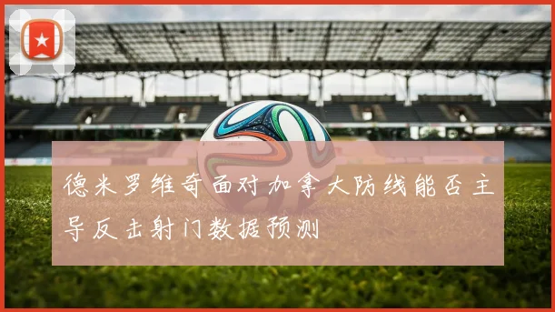 德米罗维奇面对加拿大防线能否主导反击射门数据预测