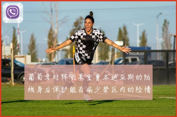 葡萄牙对阵刚果金鲁本迪亚斯的防线身后保护能否减少禁区内的险情
