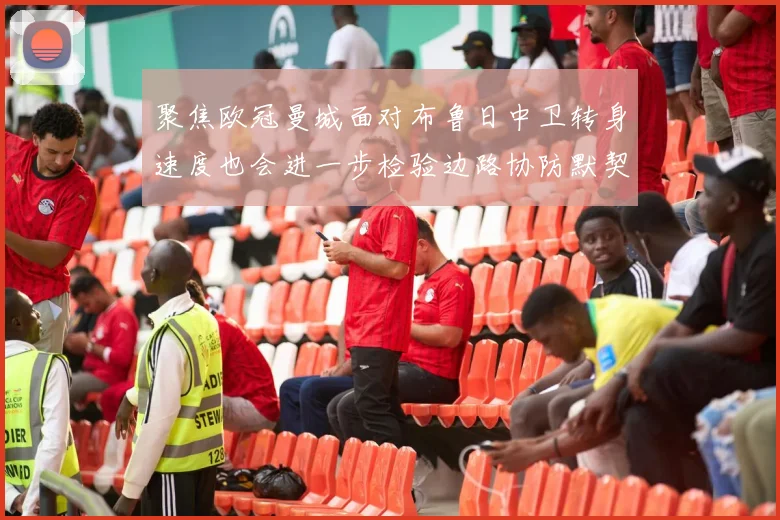 聚焦欧冠曼城面对布鲁日中卫转身速度也会进一步检验边路协防默契