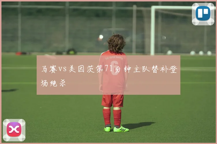 马赛vs美因茨第71分钟主队替补登场绝杀