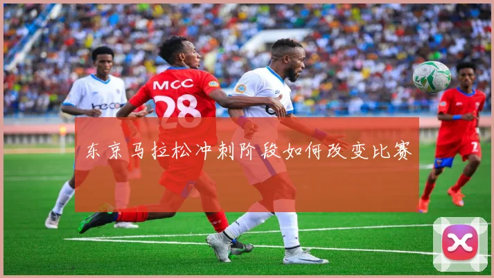 东京马拉松冲刺阶段如何改变比赛
